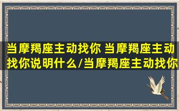 当摩羯座主动找你 当摩羯座主动找你说明什么/当摩羯座主动找你 当摩羯座主动找你说明什么-我的网站